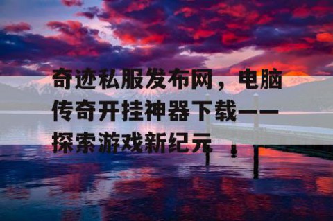 奇迹私服发布网，电脑传奇开挂神器下载——探索游戏新纪元