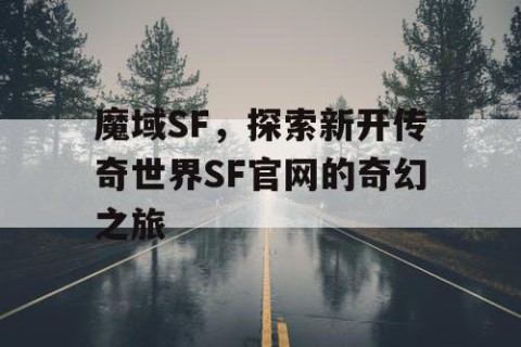 魔域SF，探索新开传奇世界SF官网的奇幻之旅