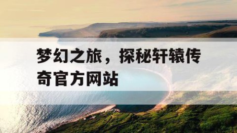 梦幻之旅，探秘轩辕传奇官方网站