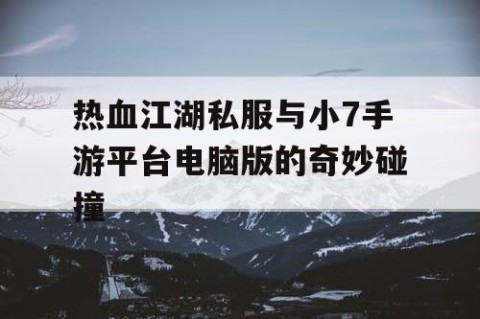 热血江湖私服与小7手游平台电脑版的奇妙碰撞