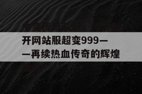 中变传奇私服，传奇新开网站服超变999——再续热血传奇的辉煌篇章