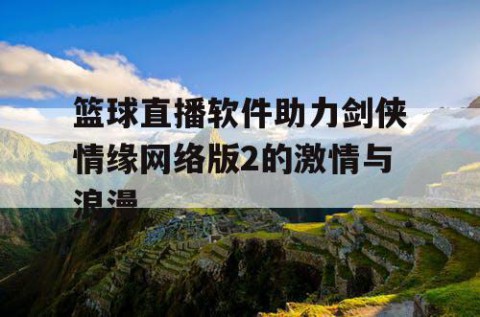 篮球直播软件助力剑侠情缘网络版2的激情与浪漫