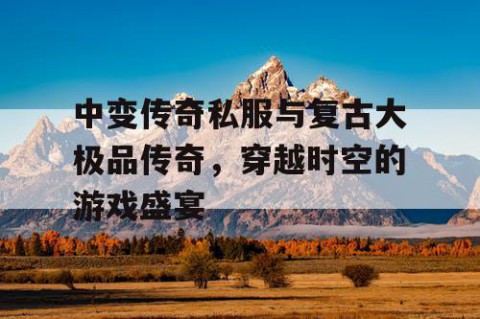 中变传奇私服与复古大极品传奇，穿越时空的游戏盛宴