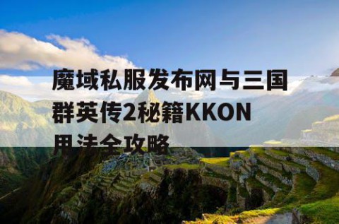 魔域私服发布网与三国群英传2秘籍KKON用法全攻略