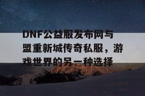 DNF公益服发布网与盟重新城传奇私服，游戏世界的另一种选择