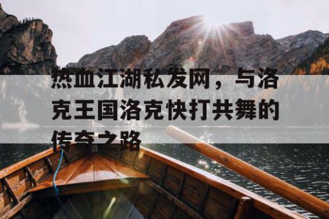 热血江湖私发网，与洛克王国洛克快打共舞的传奇之路