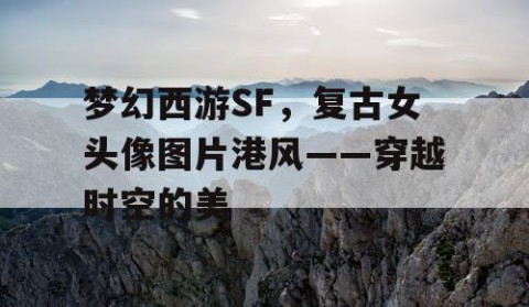 梦幻西游SF，复古女头像图片港风——穿越时空的美