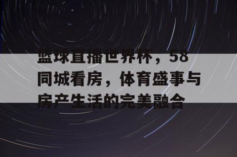 篮球直播世界杯，58同城看房，体育盛事与房产生活的完美融合