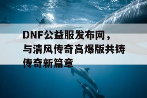 DNF公益服发布网,与清风传奇高爆版共铸传奇新篇章