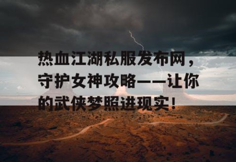 热血江湖私服发布网，守护女神攻略——让你的武侠梦照进现实！