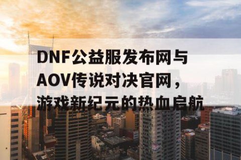 DNF公益服发布网与AOV传说对决官网，游戏新纪元的热血启航