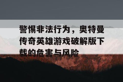 警惕非法行为，奥特曼传奇英雄游戏破解版下载的危害与风险