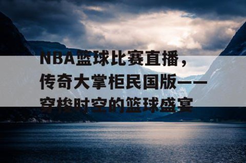 NBA篮球比赛直播，传奇大掌柜民国版——穿梭时空的篮球盛宴