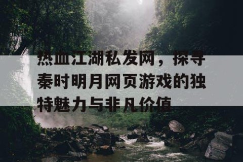 热血江湖私发网，探寻秦时明月网页游戏的独特魅力与非凡价值