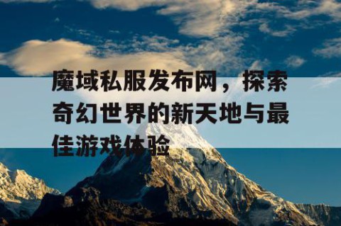 魔域私服发布网，探索奇幻世界的新天地与最佳游戏体验