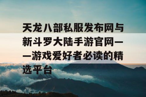 天龙八部私服发布网与新斗罗大陆手游官网——游戏爱好者必读的精选平台