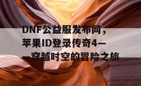 DNF公益服发布网,苹果ID登录传奇4——穿越时空的冒险之旅