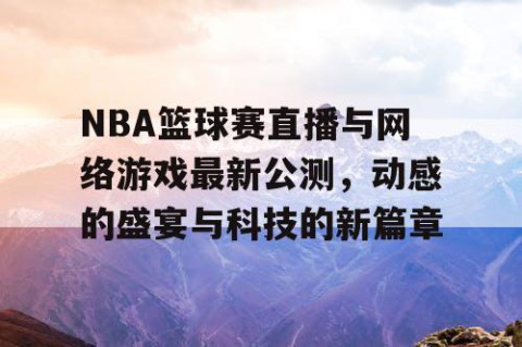 NBA篮球赛直播与网络游戏最新公测，动感的盛宴与科技的新篇章