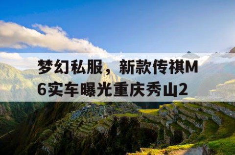 梦幻私服，新款传祺M6实车曝光重庆秀山2