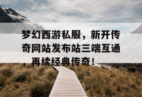 梦幻西游私服，新开传奇网站发布站三端互通，再续经典传奇！