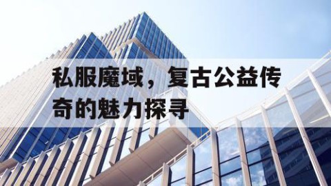 私服魔域，复古公益传奇的魅力探寻