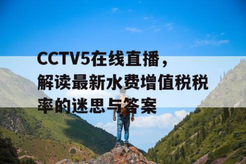 CCTV5在线直播，解读最新水费增值税税率的迷思与答案
