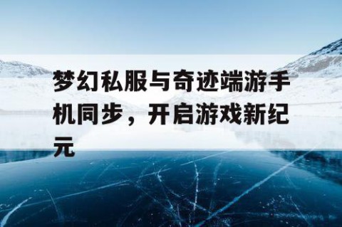 梦幻私服与奇迹端游手机同步，开启游戏新纪元