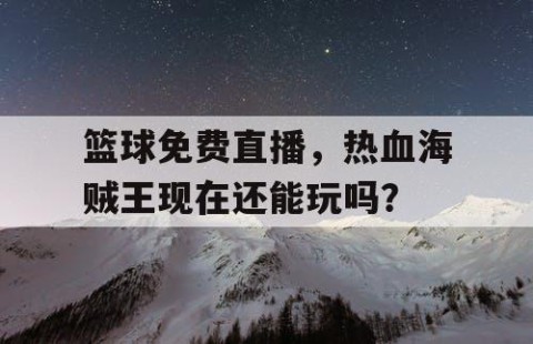 篮球免费直播,热血海贼王现在还能玩吗?