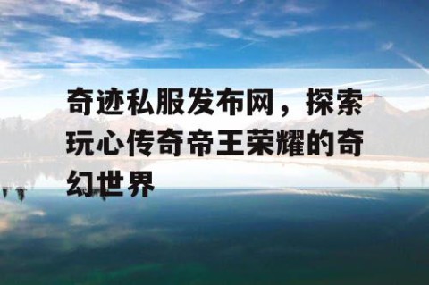 奇迹私服发布网，探索玩心传奇帝王荣耀的奇幻世界