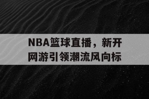 NBA篮球直播,新开网游引领潮流风向标