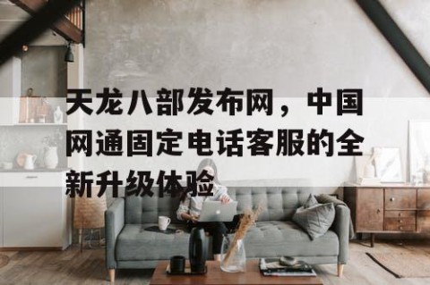 天龙八部发布网，中国网通固定电话客服的全新升级体验