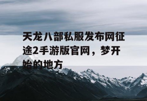 天龙八部私服发布网征途2手游版官网，梦开始的地方
