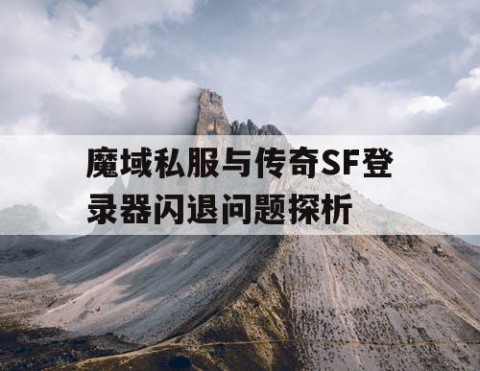魔域私服与传奇SF登录器闪退问题探析