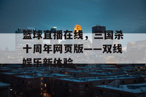 篮球直播在线,三国杀十周年网页版——双线娱乐新体验