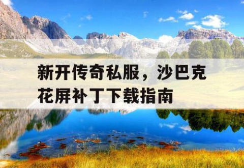 新开传奇私服，沙巴克花屏补丁下载指南