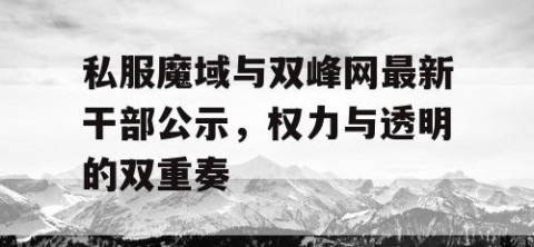 私服魔域与双峰网最新干部公示，权力与透明的双重奏