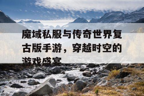 魔域私服与传奇世界复古版手游，穿越时空的游戏盛宴
