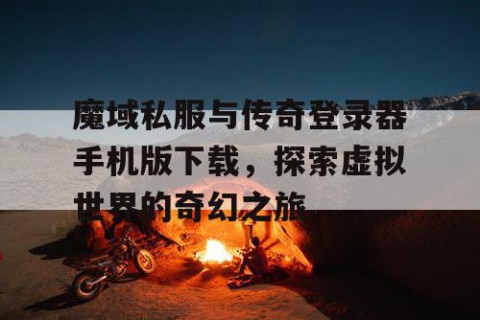 魔域私服与传奇登录器手机版下载，探索虚拟世界的奇幻之旅