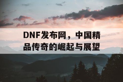 DNF发布网，中国精品传奇的崛起与展望