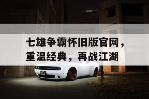 七雄争霸怀旧版官网，重温经典，再战江湖