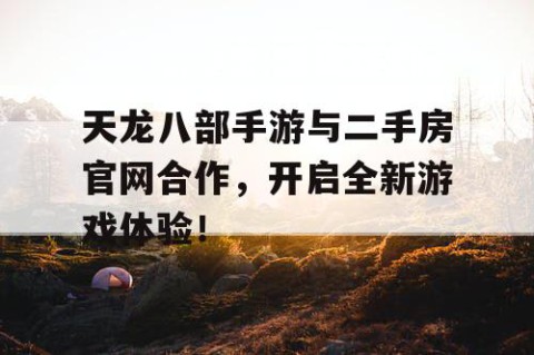 天龙八部手游与二手房官网合作，开启全新游戏体验！