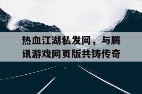 热血江湖私发网，与腾讯游戏网页版共铸传奇
