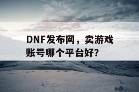 DNF发布网，卖游戏账号哪个平台好？