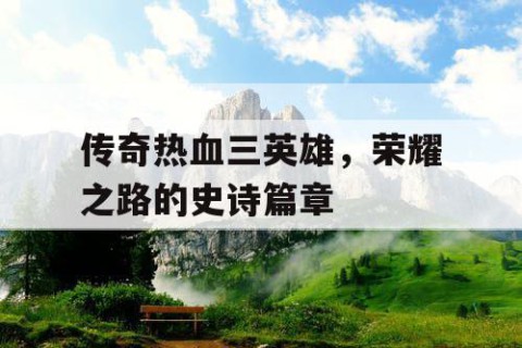 传奇热血三英雄，荣耀之路的史诗篇章