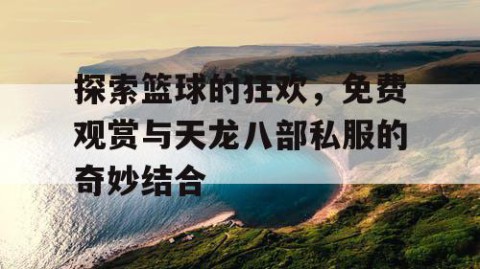 探索篮球的狂欢，免费观赏与天龙八部私服的奇妙结合