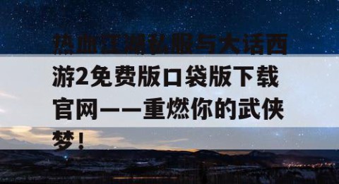 热血江湖私服与大话西游2免费版口袋版下载官网——重燃你的武侠梦！