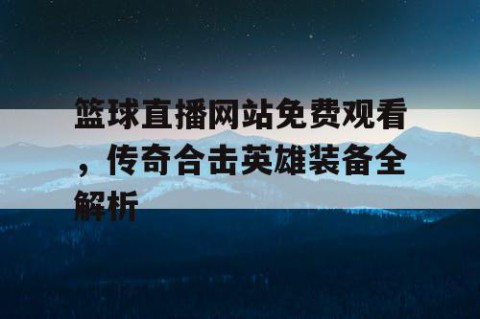 篮球直播网站免费观看，传奇合击英雄装备全解析