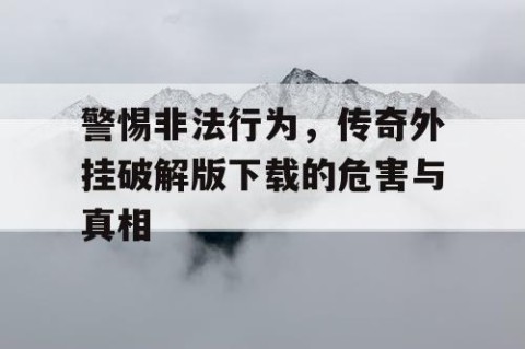 警惕非法行为，传奇外挂破解版下载的危害与真相