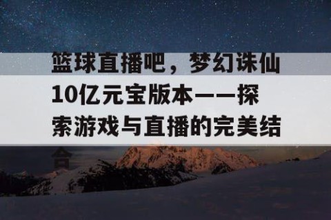 篮球直播吧,梦幻诛仙10亿元宝版本——探索游戏与直播的完美结合