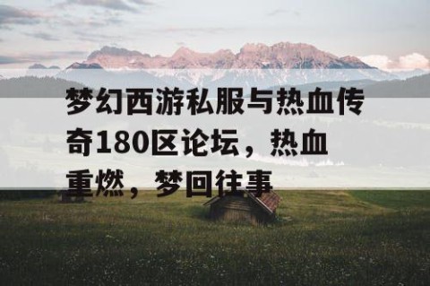 梦幻西游私服与热血传奇180区论坛，热血重燃，梦回往事